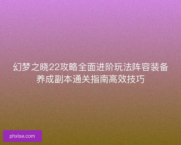 幻梦之晓22攻略全面进阶玩法阵容装备养成副本通关指南高效技巧