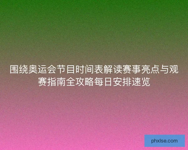 围绕奥运会节目时间表解读赛事亮点与观赛指南全攻略每日安排速览
