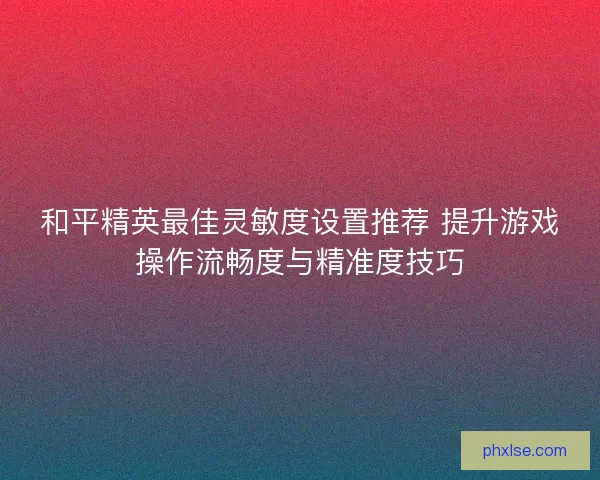 和平精英最佳灵敏度设置推荐 提升游戏操作流畅度与精准度技巧