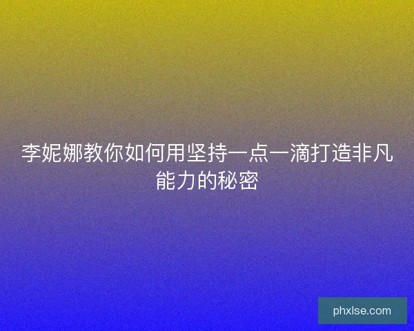 李妮娜教你如何用坚持一点一滴打造非凡能力的秘密