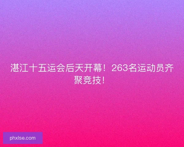 湛江十五运会后天开幕！263名运动员齐聚竞技！