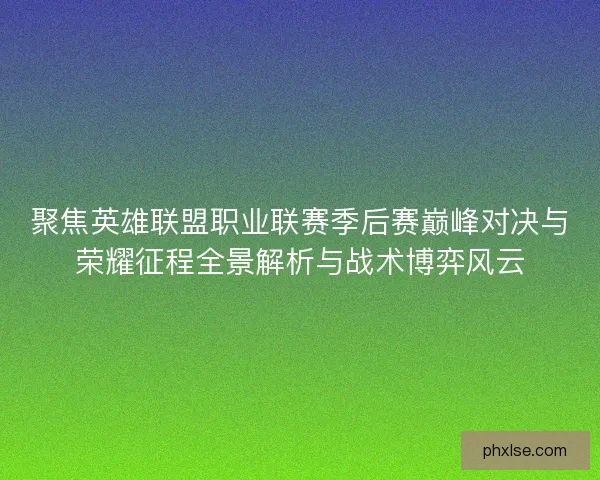聚焦英雄联盟职业联赛季后赛巅峰对决与荣耀征程全景解析与战术博弈风云