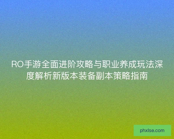 RO手游全面进阶攻略与职业养成玩法深度解析新版本装备副本策略指南