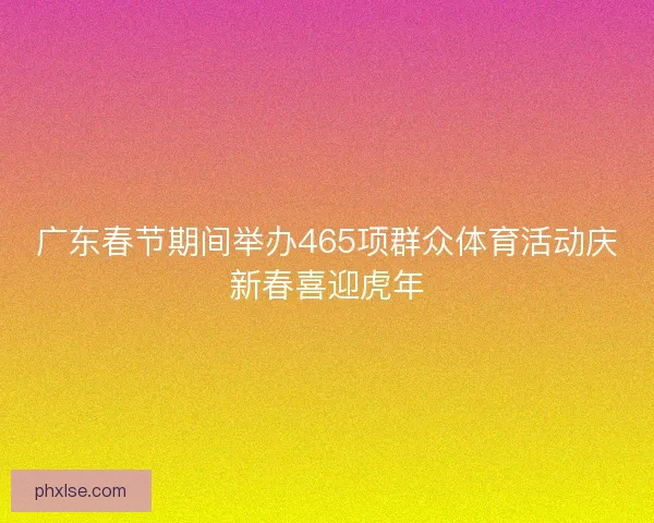 广东春节期间举办465项群众体育活动庆新春喜迎虎年