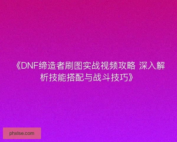《DNF缔造者刷图实战视频攻略 深入解析技能搭配与战斗技巧》